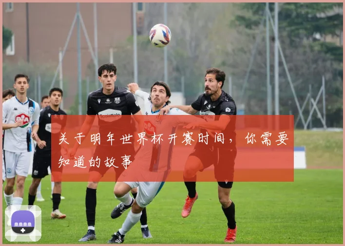 关于明年世界杯开赛时间，你需要知道的故事