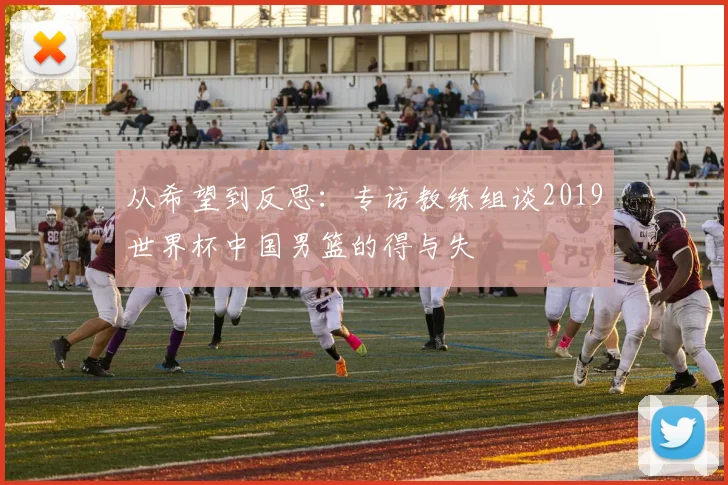 从希望到反思：专访教练组谈2019世界杯中国男篮的得与失